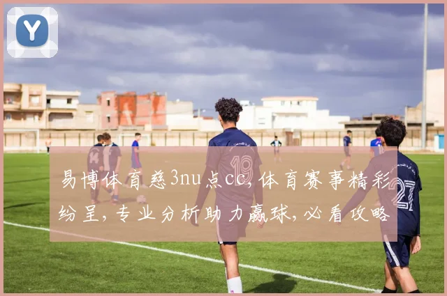 易博体育慈3nu点cc,体育赛事精彩纷呈,专业分析助力赢球,必看攻略