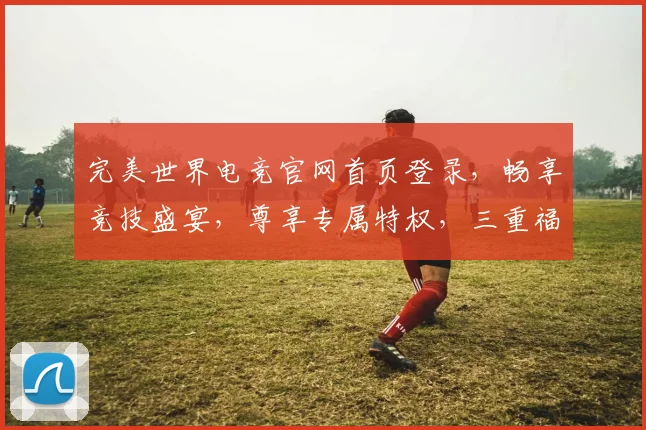 完美世界电竞官网首页登录，畅享竞技盛宴，尊享专属特权，三重福利等你来