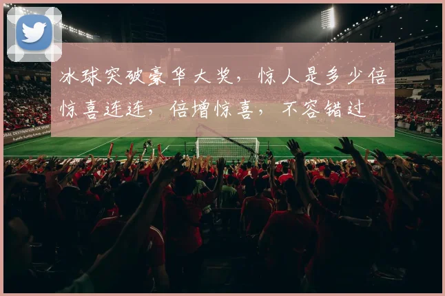 冰球突破豪华大奖，惊人是多少倍惊喜连连，倍增惊喜，不容错过