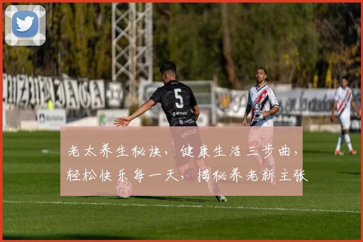 老太养生秘诀，健康生活三步曲，轻松快乐每一天，揭秘养老新主张