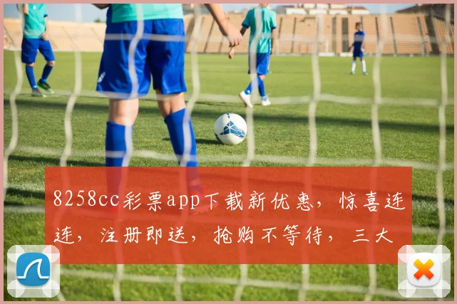 8258cc彩票app下载新优惠，惊喜连连，注册即送，抢购不等待，三大福利等你来，不容错过