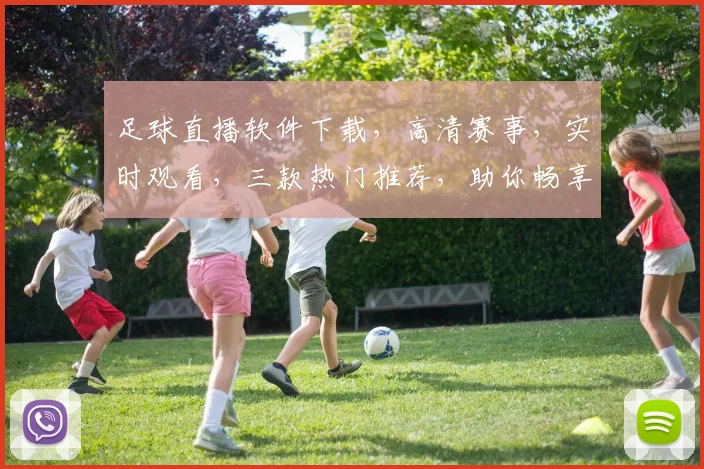 足球直播软件下载，高清赛事，实时观看，三款热门推荐，助你畅享足球盛宴，一网打尽