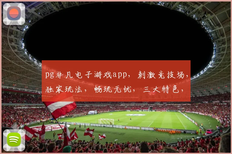 pg非凡电子游戏app，刺激竞技场，独家玩法，畅玩无忧，三大特色，不容错过
