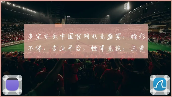 多宝电竞中国官网电竞盛宴，精彩不停，专业平台，畅享竞技，三重保障，必看首选