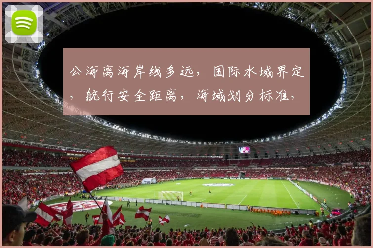 公海离海岸线多远，国际水域界定，航行安全距离，海域划分标准，三要素全解析