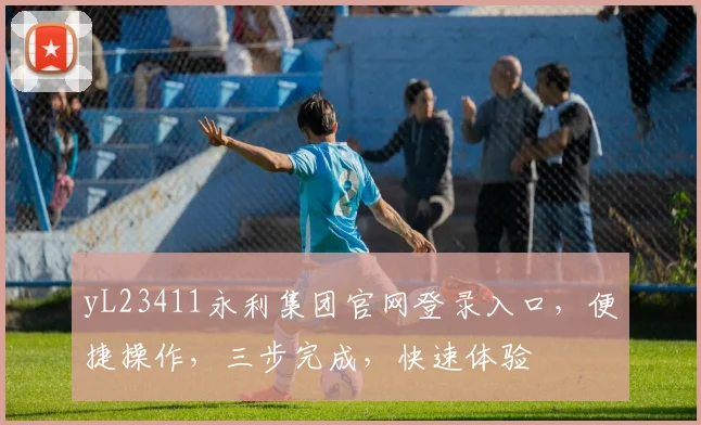 yL23411永利集团官网登录入口，便捷操作，三步完成，快速体验