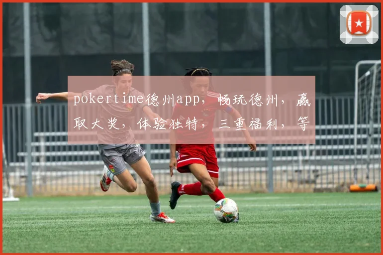 pokertime德州app，畅玩德州，赢取大奖，体验独特，三重福利，等你来战