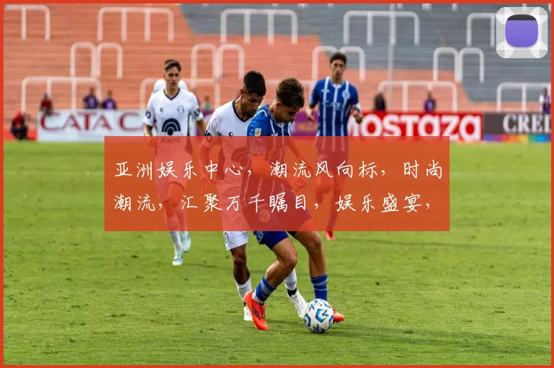亚洲娱乐中心，潮流风向标，时尚潮流，汇聚万千瞩目，娱乐盛宴，等你来