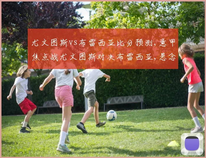 尤文图斯vs布雷西亚比分预测,意甲焦点战尤文图斯对决布雷西亚,悬念迭起
