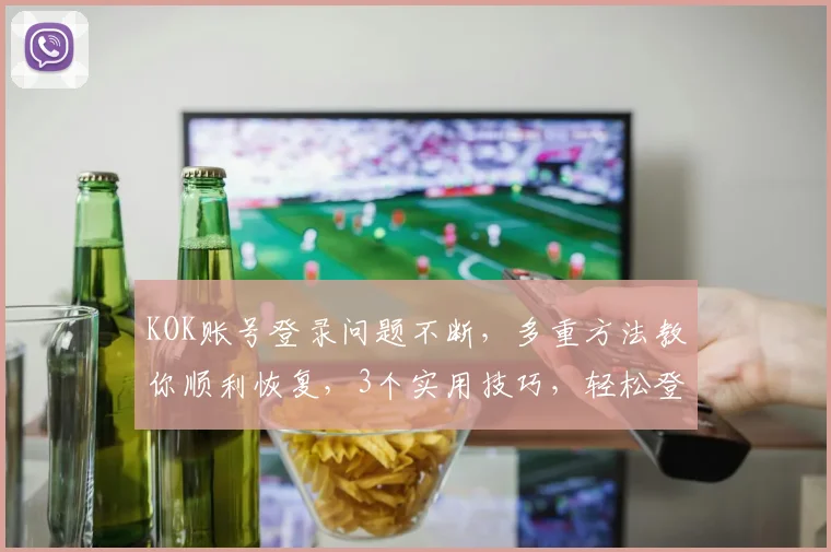 KOK账号登录问题不断，多重方法教你顺利恢复，3个实用技巧，轻松登录