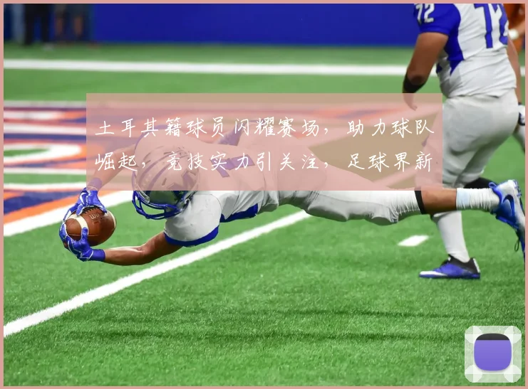 土耳其籍球员闪耀赛场，助力球队崛起，竞技实力引关注，足球界新星崛起之路。