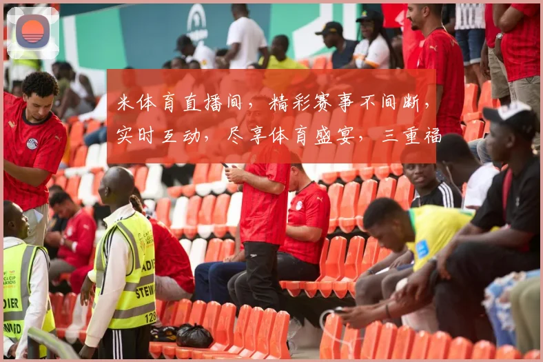 米体育直播间，精彩赛事不间断，实时互动，尽享体育盛宴，三重福利等你来