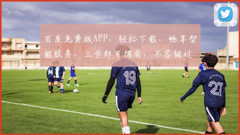百度免费版APP，轻松下载，畅享智能服务，三步即可拥有，不容错过